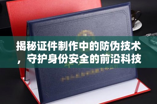 庄浪揭秘证件制作中的防伪技术，守护身份安全的前沿科技
