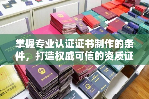 庄浪掌握专业认证证书制作的条件，打造权威可信的资质证明