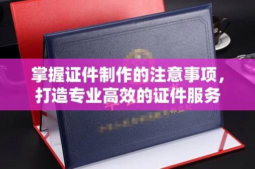 庄浪掌握证件制作的注意事项，打造专业高效的证件服务