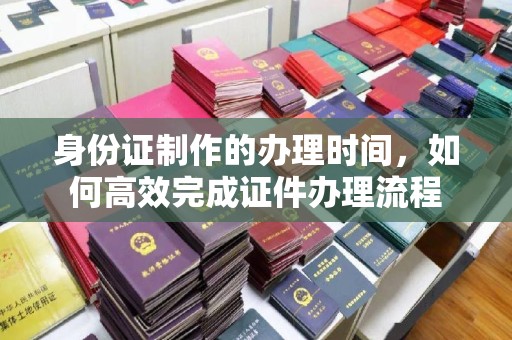 庄浪身份证制作的办理时间，如何高效完成证件办理流程