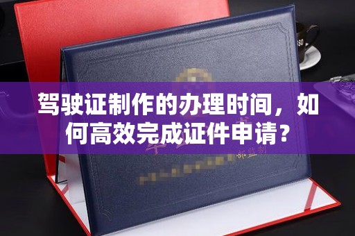 庄浪驾驶证制作的办理时间，如何高效完成证件申请？
