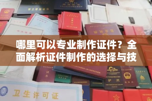 庄浪哪里可以专业制作证件？全面解析证件制作的选择与技巧