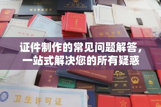 庄浪证件制作的常见问题解答，一站式解决您的所有疑惑